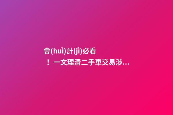 會(huì)計(jì)必看！一文理清二手車交易涉稅問(wèn)題